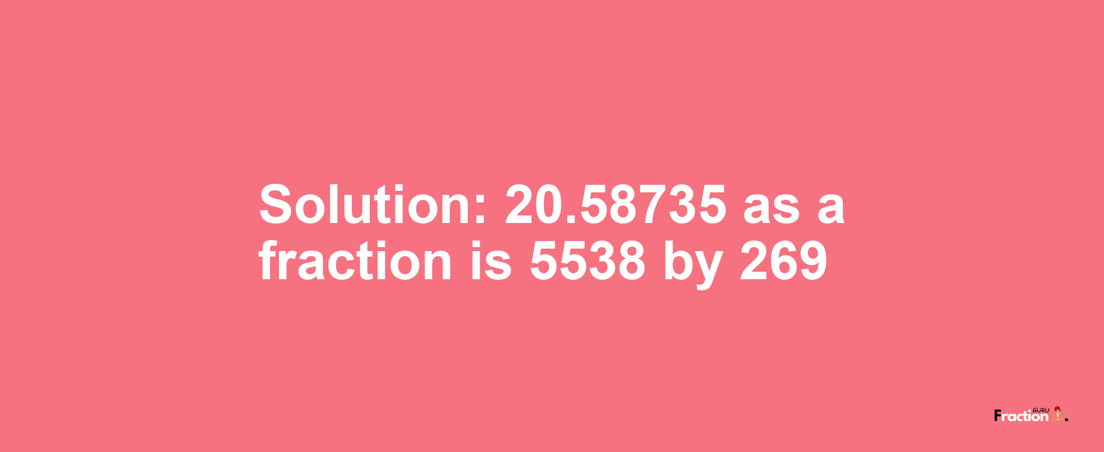 Solution:20.58735 as a fraction is 5538/269